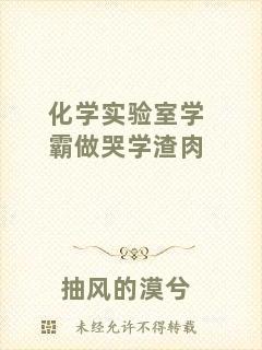 化學(xué)實驗室學(xué)霸做哭學(xué)渣肉