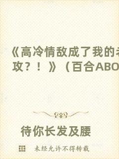 《高冷情敵成了我的老攻？！》（百合ABO）